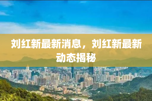 劉紅新最新消息，劉紅新最新動(dòng)態(tài)揭秘液壓動(dòng)力機(jī)械,元件制造