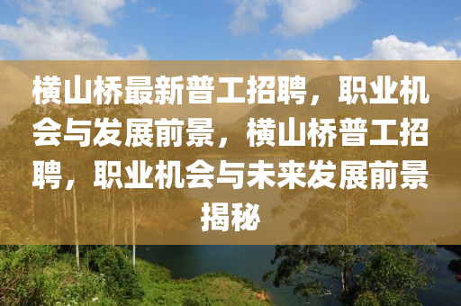 橫山橋最新普工招聘，職業(yè)機(jī)會(huì)與發(fā)展前景，橫山橋普工招聘，職業(yè)機(jī)會(huì)與未來發(fā)展前景液壓動(dòng)力機(jī)械,元件制造揭秘