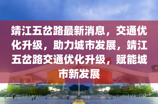 靖江五岔路最新消息，交通優(yōu)化升級(jí)，助力城市發(fā)展，靖江五岔路交通優(yōu)化升級(jí)，賦能城市新發(fā)展液壓動(dòng)力機(jī)械,元件制造