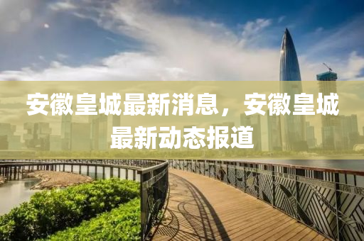 安徽皇城最新消息，安徽皇城最新動(dòng)態(tài)報(bào)道液壓動(dòng)力機(jī)械,元件制造