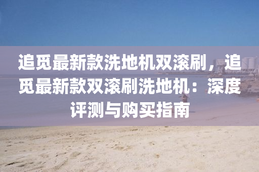 追覓最新款洗地機雙滾刷，追覓最新款雙滾刷洗地機：深度評測與購買指南液壓動力機械,元件制造