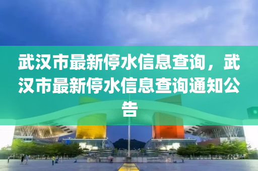 武漢市最新停水信息查詢，武漢市最新停水信息查詢通知公告液壓動力機械,元件制造