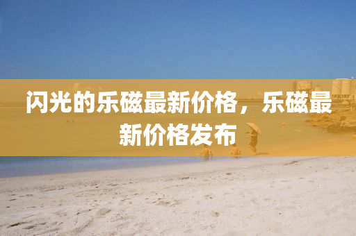 閃光的樂磁最新價格，樂磁最新價格發(fā)布液壓動力機械,元件制造