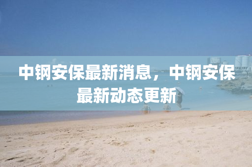 中鋼安保最新消息，中鋼安保最新動態(tài)更新液壓動力機械,元件制造