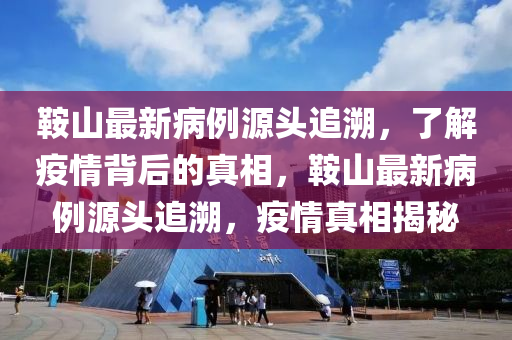 鞍山最新病例源頭追溯，了解疫情背后的真相，鞍山最新病例源頭追溯，疫情真相揭秘液壓動(dòng)力機(jī)械,元件制造