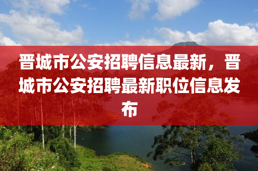 晉城市公安招聘信息最新，晉城市公安招聘最新職位信息發(fā)布液壓動(dòng)力機(jī)械,元件制造