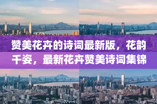 贊美花卉的詩詞液壓動(dòng)力機(jī)械,元件制造最新版，花韻千姿，最新花卉贊美詩詞集錦
