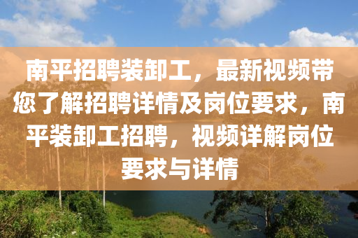 南平液壓動(dòng)力機(jī)械,元件制造招聘裝卸工，最新視頻帶您了解招聘詳情及崗位要求，南平裝卸工招聘，視頻詳解崗位要求與詳情