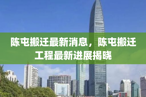 陳液壓動(dòng)力機(jī)械,元件制造屯搬遷最新消息，陳屯搬遷工程最新進(jìn)展揭曉