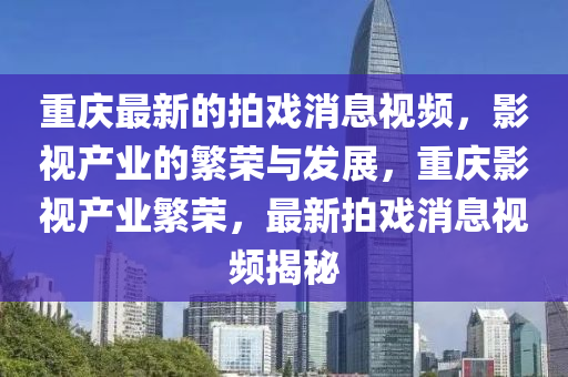 重慶最新的拍戲消息視頻，影視產(chǎn)業(yè)的繁榮與發(fā)展，重慶影視產(chǎn)業(yè)繁榮，最新拍戲消息視頻揭秘