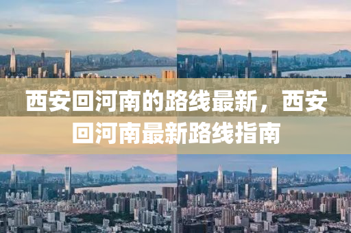 西安回河南的路線最新，西安回河南最新路線指南