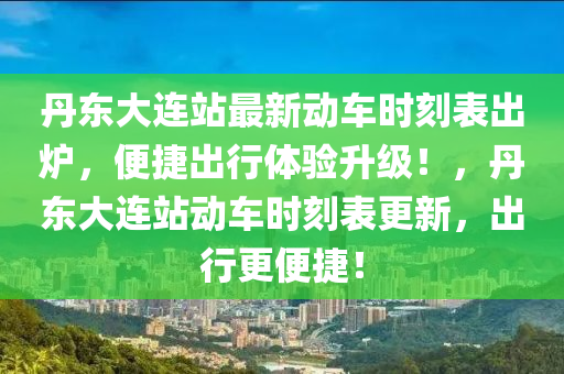 丹東大連站最新動(dòng)車時(shí)刻表出爐，便捷出行體驗(yàn)升級(jí)！，丹東大連站動(dòng)車時(shí)刻表更新，出行更便捷！
