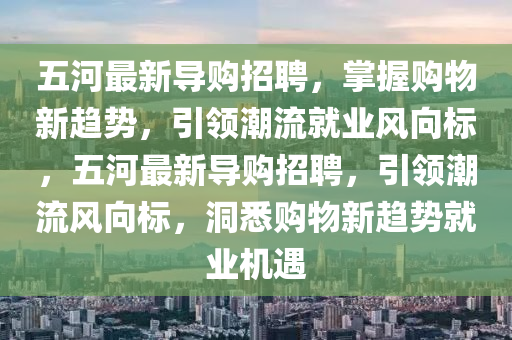 五河最新導購招聘，掌握購物新趨勢，引領潮流就業(yè)風向標，五河最新導購招聘，引領潮流風向標，洞悉購物新趨勢就業(yè)機遇液壓動力機械,元件制造