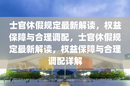 士官休假規(guī)定最新解讀，權益保障與合理調配，士官休假規(guī)定最新解讀，權益保障與合理調配詳解液壓動力機械,元件制造