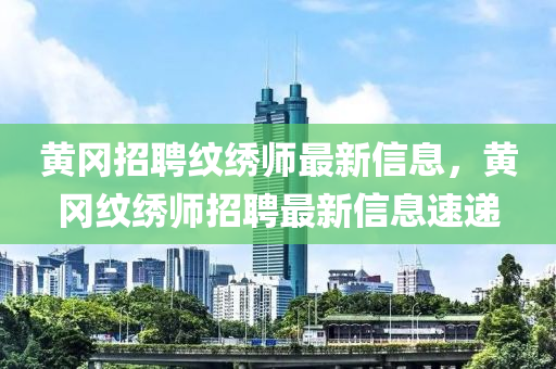 黃岡招聘紋繡師最新信息，黃岡紋繡師招液壓動力機械,元件制造聘最新信息速遞