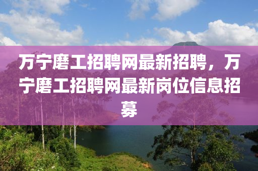 萬寧磨工招聘網(wǎng)最新招聘，萬寧磨工招聘網(wǎng)最新崗位信息招募液壓動力機(jī)械,元件制造