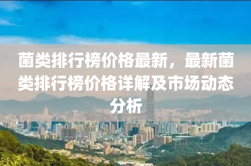 菌類排行榜價(jià)格最新，最新菌類排行榜價(jià)格詳解及市場(chǎng)動(dòng)態(tài)分析液壓動(dòng)力機(jī)械,元件制造