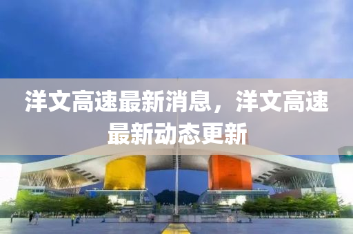 洋文高速最新消息，洋液壓動力機(jī)械,元件制造文高速最新動態(tài)更新