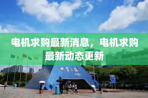 電機(jī)求購(gòu)最新消息，電機(jī)求購(gòu)最新動(dòng)態(tài)更新