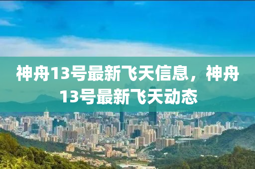 神舟13號(hào)最新飛天信息，神舟13號(hào)最新飛天動(dòng)態(tài)