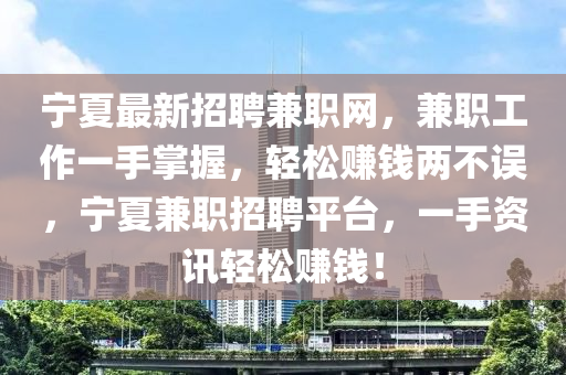 寧夏最新招聘兼職網(wǎng)，兼職工作一手掌握，輕松賺錢兩不誤，寧夏兼職招聘平臺(tái)，一手資訊輕松賺錢！