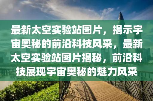 最新太空實(shí)驗(yàn)站圖片，揭示宇宙奧秘的前沿科技風(fēng)采，最新太空實(shí)驗(yàn)站圖片揭秘，前沿科技展現(xiàn)宇宙奧秘的魅力風(fēng)采
