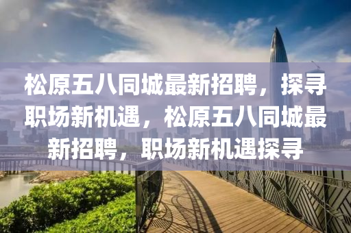 松原五八同城最新招聘，探尋職場新機(jī)遇，松原五八同城最新招聘，職場新機(jī)遇探尋液壓動力機(jī)械,元件制造