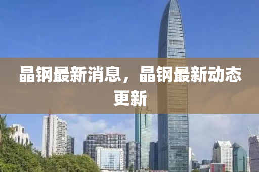 晶鋼最新消息，晶鋼最新動態(tài)更新
