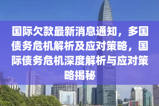 國際欠款最新消息通知，多國債務(wù)危機解析及應(yīng)對策略，國際債務(wù)危機深度解析與應(yīng)對策略揭秘