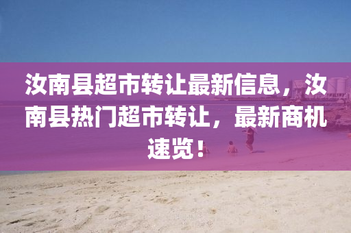 汝南縣超市轉(zhuǎn)讓最新信息，汝南縣熱門超市轉(zhuǎn)讓，最新商機速覽！