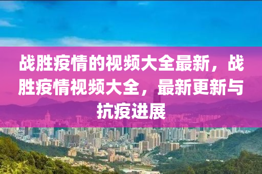 戰(zhàn)勝疫情的視頻大全最新，戰(zhàn)勝疫情視頻大全，最新更新與抗疫進展