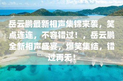 岳云鵬最新相聲集錦來襲，笑點(diǎn)連連，不容錯(cuò)過！，岳云鵬全新相聲盛宴，爆笑集結(jié)，錯(cuò)過再無(wú)！