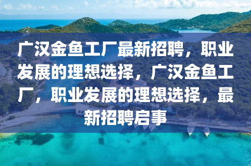 廣漢金魚工廠最新招聘，職業(yè)發(fā)展的理想選擇，廣漢金魚工廠，職業(yè)發(fā)展的理想選擇，最新招聘啟事