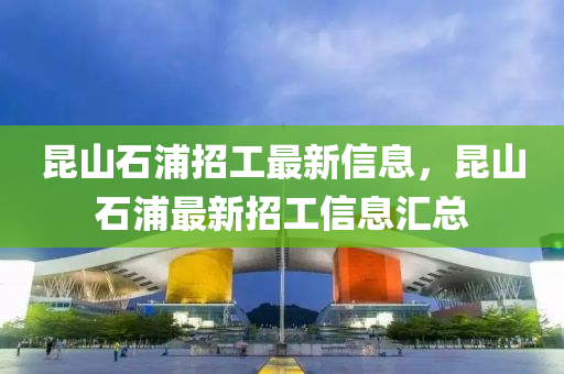 昆山石浦招工最新信息，昆山石浦最新招工信息匯總