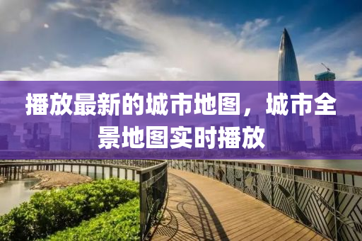 播放最新的城市地圖，城市全景地圖實(shí)時(shí)播放