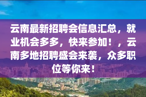 云南最新招聘會(huì)信息匯總，就業(yè)機(jī)會(huì)多多，快來(lái)參加！，云南多地招聘盛會(huì)來(lái)襲，眾多職位等你來(lái)！