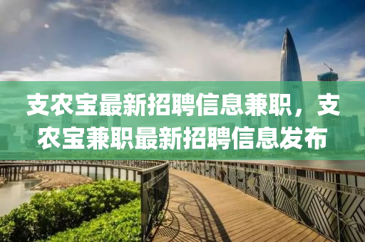 支農(nóng)寶最新招聘信息兼職，支農(nóng)寶兼職最新招聘信息發(fā)布