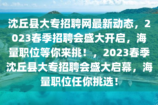 沈丘縣大專招聘網(wǎng)最新動(dòng)態(tài)，2023春季招聘會(huì)盛大開啟，海量職位等你來(lái)挑！，2023春季沈丘縣大專招聘會(huì)盛大啟幕，海量職位任你挑選！