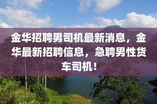 金華招聘男司機(jī)最新消息，金華最新招聘信息，急聘男性貨車司機(jī)！