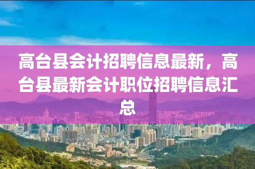 高臺(tái)縣會(huì)計(jì)招聘信息最新，高臺(tái)縣最新會(huì)計(jì)職位招聘信息匯總