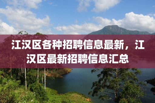 江漢區(qū)各種招聘信息最新，江漢區(qū)最新招聘信息匯總
