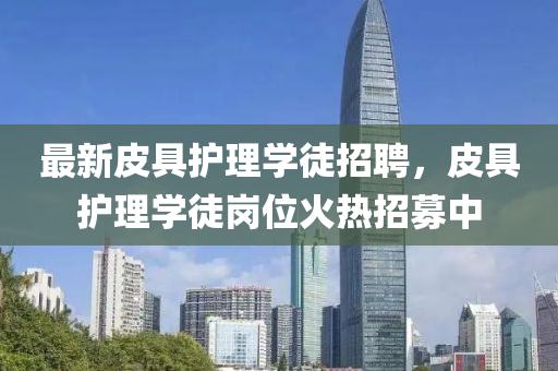 最新皮具護(hù)理學(xué)徒招聘，皮具護(hù)理學(xué)徒崗位火熱招募中