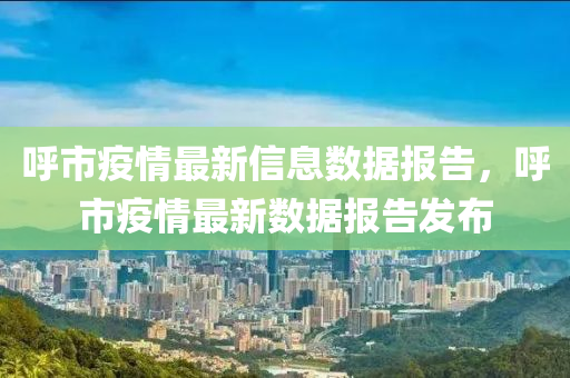 呼市疫情最新信息數(shù)據(jù)報告，呼市疫情最新數(shù)據(jù)報告發(fā)布