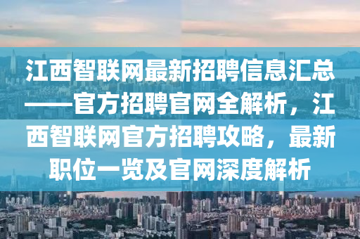 江西智聯(lián)網(wǎng)最新招聘信息匯總——官方招聘官網(wǎng)全解析，江西智聯(lián)網(wǎng)官方招聘攻略，最新職位一覽及官網(wǎng)深度解析