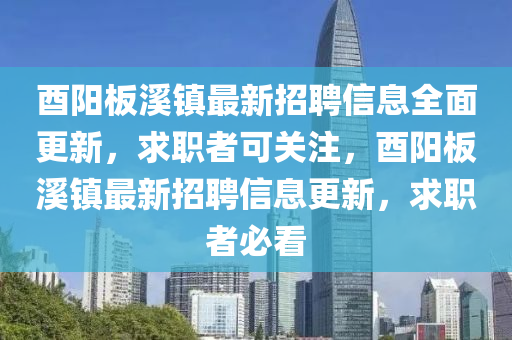 酉陽板溪鎮(zhèn)最新招聘信息全面更新，求職者可關(guān)注，酉陽板溪鎮(zhèn)最新招聘信息更新，求職者必看