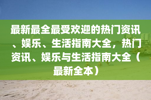最新最全最受歡迎的熱門資訊、娛樂、生活指南大全，熱門資訊、娛樂與生活指南大全（最新全本）