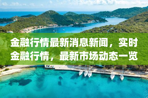金融行情最新消息新聞，實時金融行情，最新市場動態(tài)一覽
