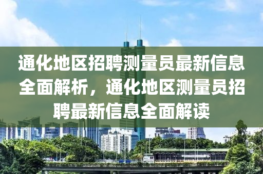 通化地區(qū)招聘測量員最新信息全面解析，通化地區(qū)測量員招聘最新信息全面解讀