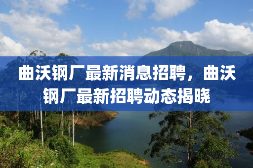 曲沃鋼廠最新消息招聘，曲沃鋼廠最新招聘動態(tài)揭曉