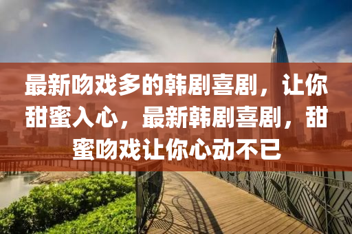 最新吻戲多的韓劇喜劇，讓你甜蜜入心，最新韓劇喜劇，甜蜜吻戲讓你心動不已